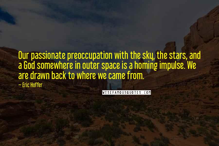 Eric Hoffer Quotes: Our passionate preoccupation with the sky, the stars, and a God somewhere in outer space is a homing impulse. We are drawn back to where we came from.