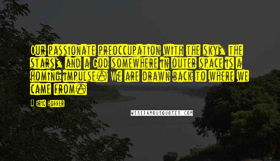 Eric Hoffer Quotes: Our passionate preoccupation with the sky, the stars, and a God somewhere in outer space is a homing impulse. We are drawn back to where we came from.