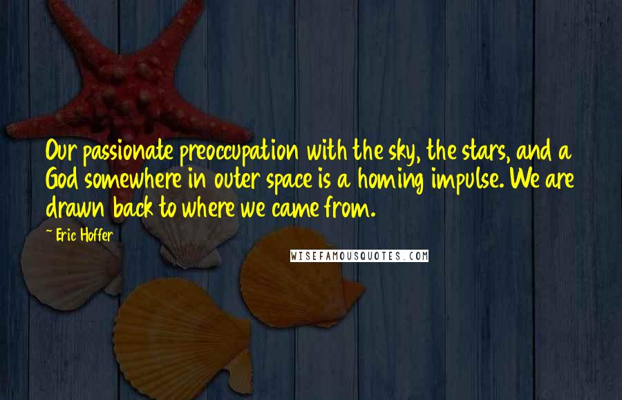 Eric Hoffer Quotes: Our passionate preoccupation with the sky, the stars, and a God somewhere in outer space is a homing impulse. We are drawn back to where we came from.
