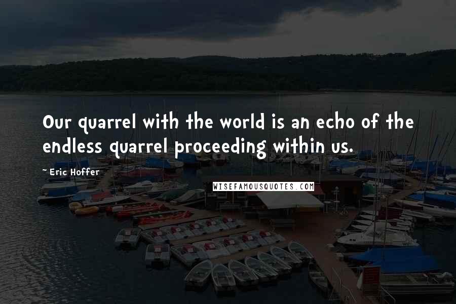 Eric Hoffer Quotes: Our quarrel with the world is an echo of the endless quarrel proceeding within us.