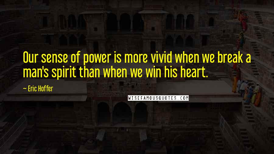 Eric Hoffer Quotes: Our sense of power is more vivid when we break a man's spirit than when we win his heart.