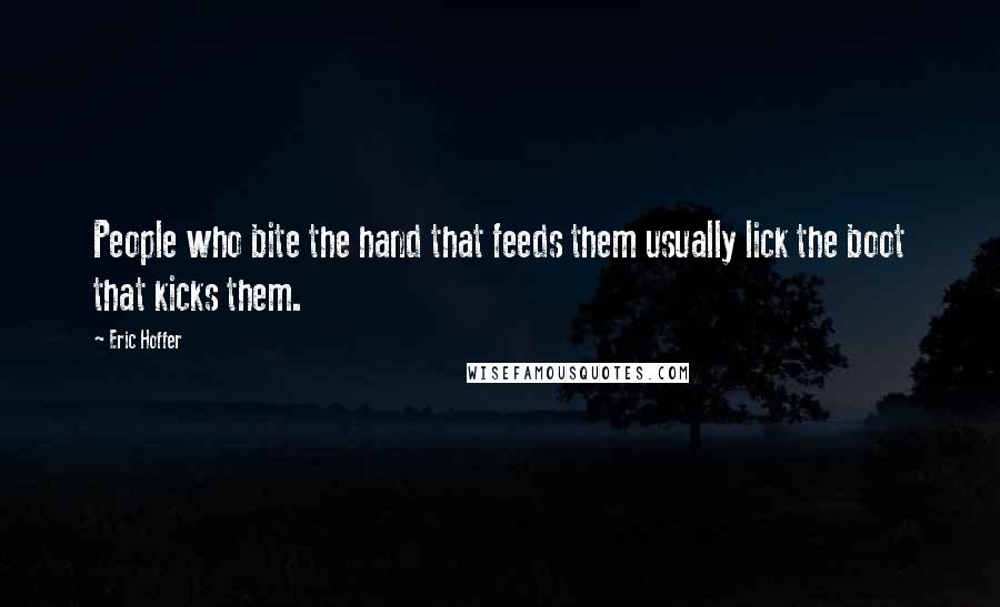 Eric Hoffer Quotes: People who bite the hand that feeds them usually lick the boot that kicks them.