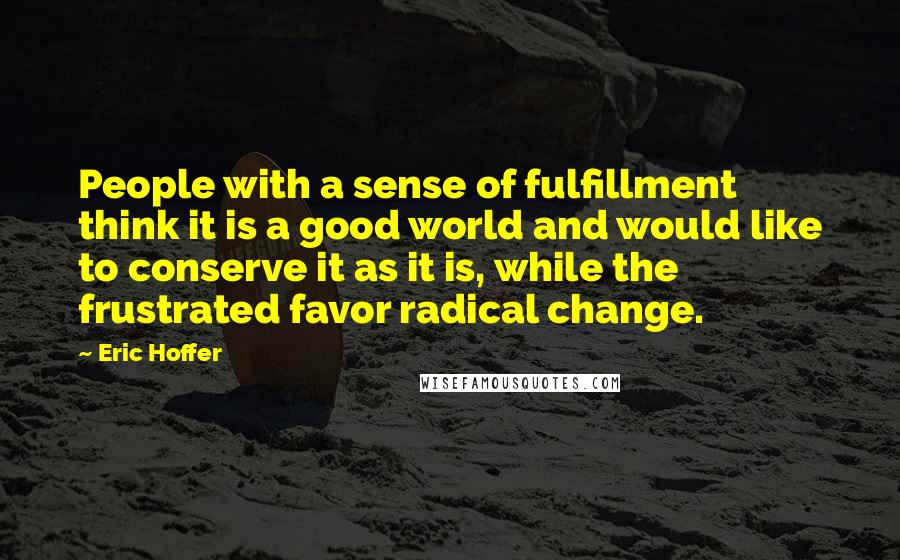 Eric Hoffer Quotes: People with a sense of fulfillment think it is a good world and would like to conserve it as it is, while the frustrated favor radical change.