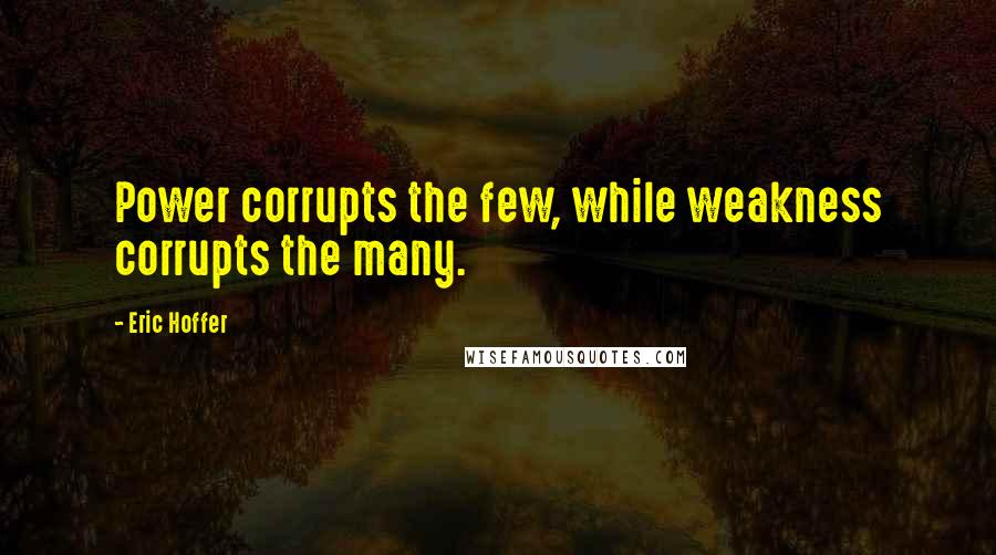Eric Hoffer Quotes: Power corrupts the few, while weakness corrupts the many.