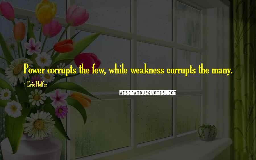 Eric Hoffer Quotes: Power corrupts the few, while weakness corrupts the many.