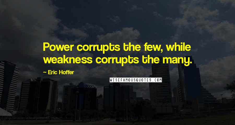 Eric Hoffer Quotes: Power corrupts the few, while weakness corrupts the many.