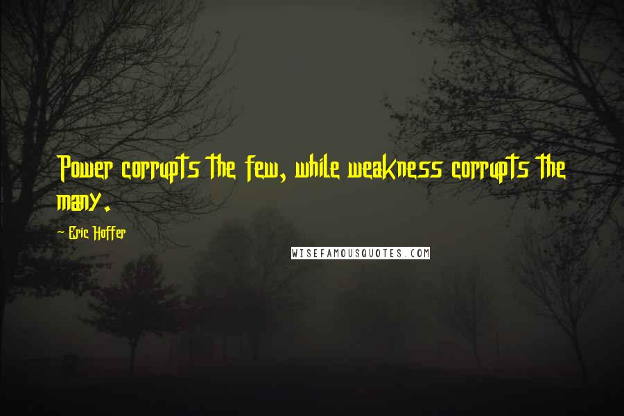 Eric Hoffer Quotes: Power corrupts the few, while weakness corrupts the many.