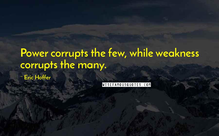 Eric Hoffer Quotes: Power corrupts the few, while weakness corrupts the many.