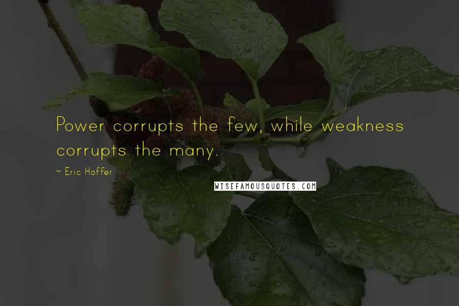 Eric Hoffer Quotes: Power corrupts the few, while weakness corrupts the many.