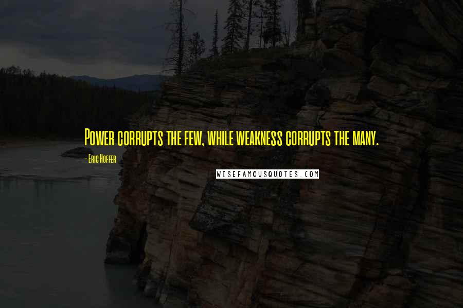 Eric Hoffer Quotes: Power corrupts the few, while weakness corrupts the many.