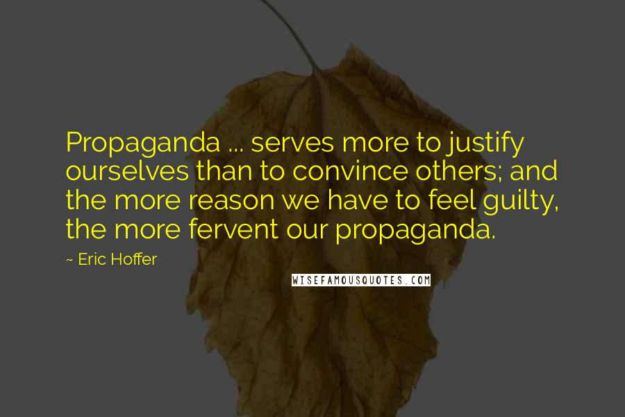 Eric Hoffer Quotes: Propaganda ... serves more to justify ourselves than to convince others; and the more reason we have to feel guilty, the more fervent our propaganda.