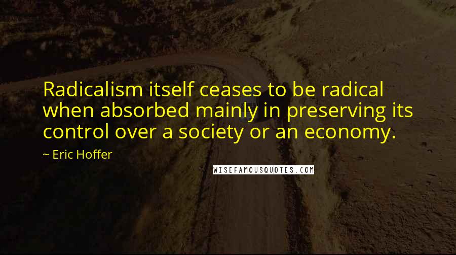 Eric Hoffer Quotes: Radicalism itself ceases to be radical when absorbed mainly in preserving its control over a society or an economy.