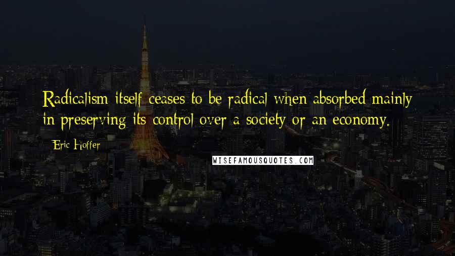 Eric Hoffer Quotes: Radicalism itself ceases to be radical when absorbed mainly in preserving its control over a society or an economy.