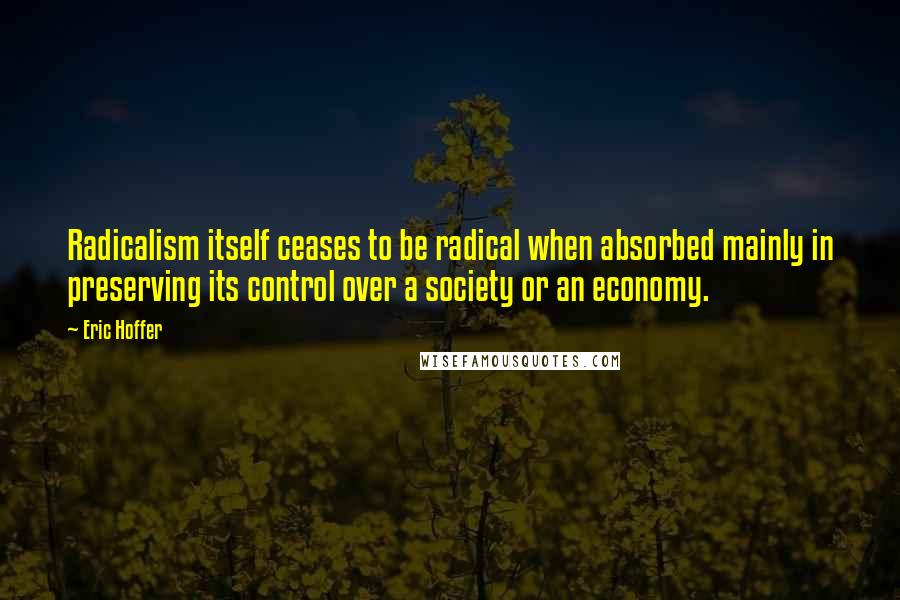 Eric Hoffer Quotes: Radicalism itself ceases to be radical when absorbed mainly in preserving its control over a society or an economy.