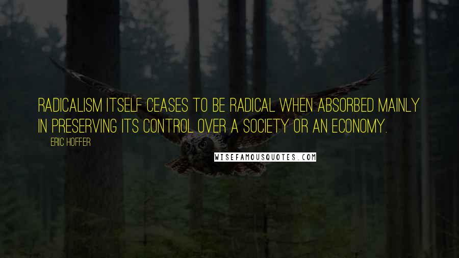 Eric Hoffer Quotes: Radicalism itself ceases to be radical when absorbed mainly in preserving its control over a society or an economy.