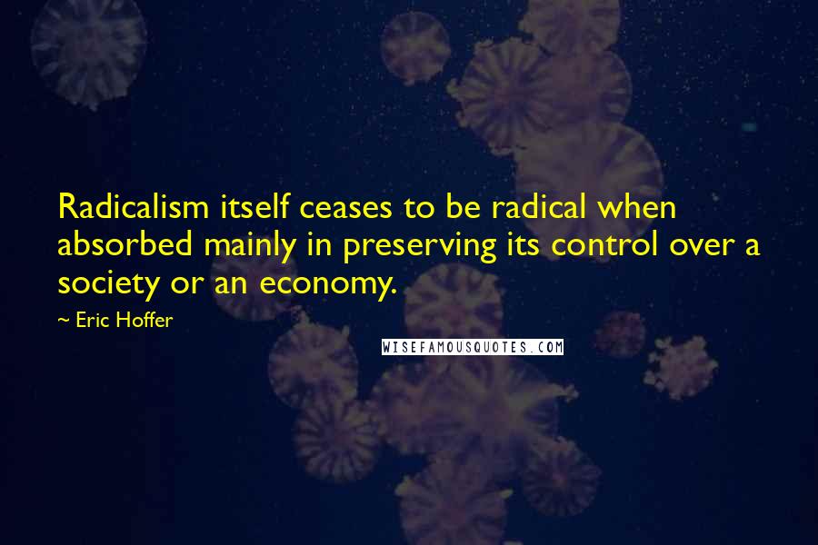 Eric Hoffer Quotes: Radicalism itself ceases to be radical when absorbed mainly in preserving its control over a society or an economy.