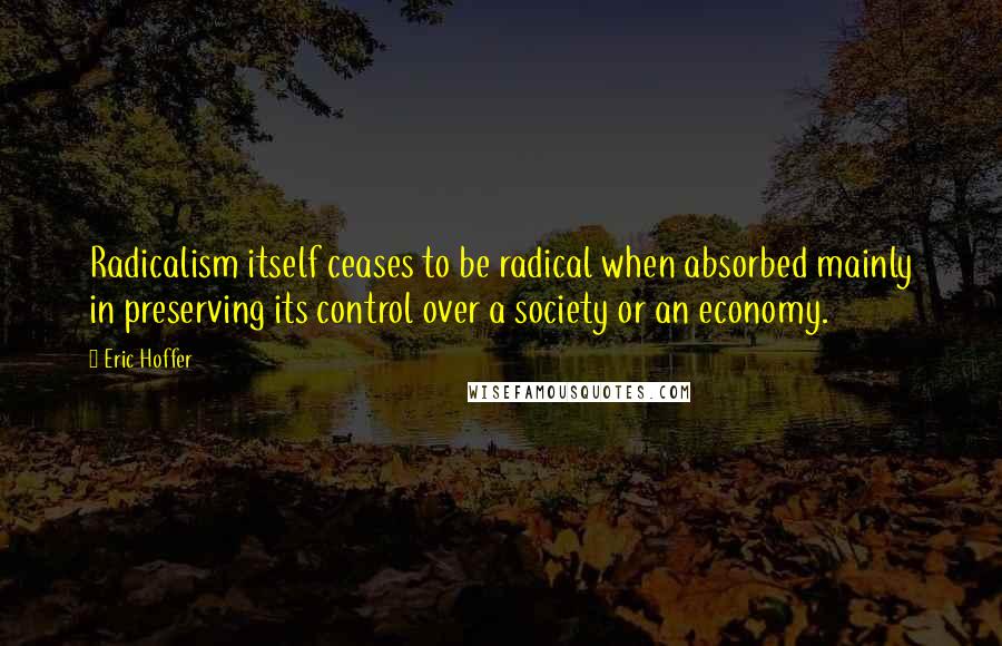 Eric Hoffer Quotes: Radicalism itself ceases to be radical when absorbed mainly in preserving its control over a society or an economy.