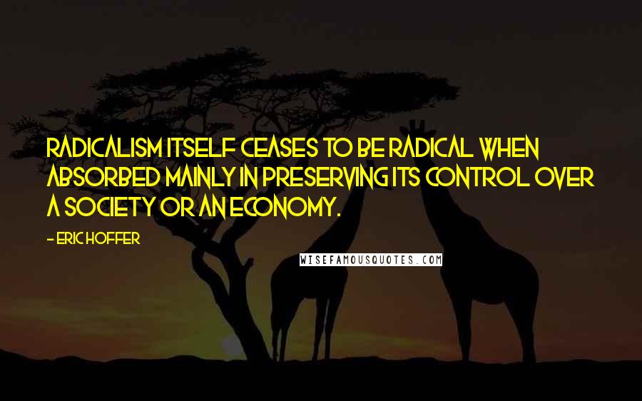 Eric Hoffer Quotes: Radicalism itself ceases to be radical when absorbed mainly in preserving its control over a society or an economy.