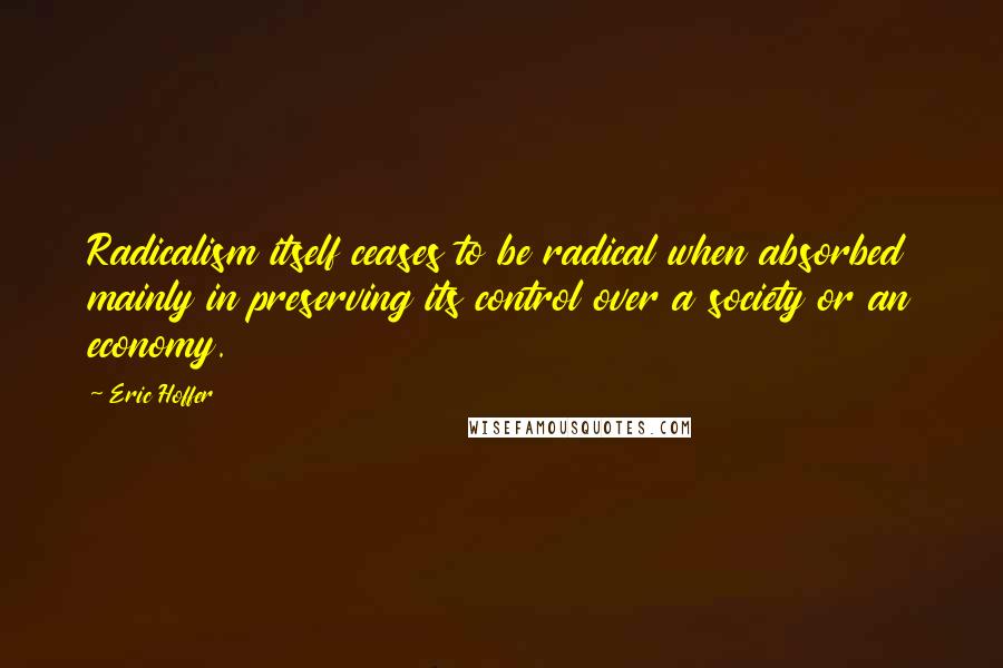 Eric Hoffer Quotes: Radicalism itself ceases to be radical when absorbed mainly in preserving its control over a society or an economy.