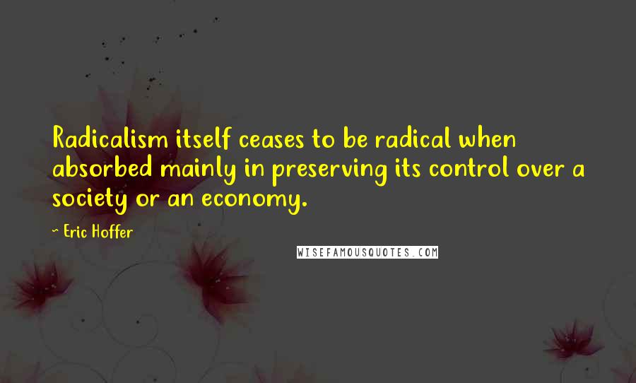 Eric Hoffer Quotes: Radicalism itself ceases to be radical when absorbed mainly in preserving its control over a society or an economy.