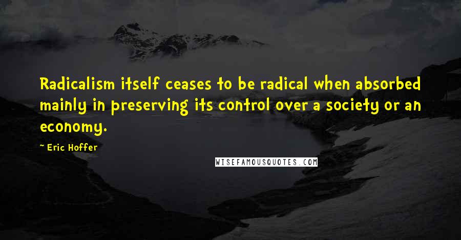 Eric Hoffer Quotes: Radicalism itself ceases to be radical when absorbed mainly in preserving its control over a society or an economy.