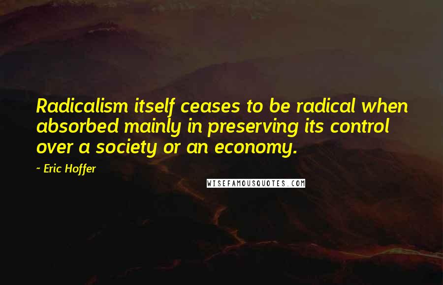 Eric Hoffer Quotes: Radicalism itself ceases to be radical when absorbed mainly in preserving its control over a society or an economy.