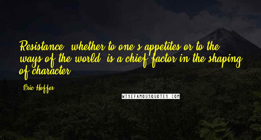 Eric Hoffer Quotes: Resistance, whether to one's appetites or to the ways of the world, is a chief factor in the shaping of character.