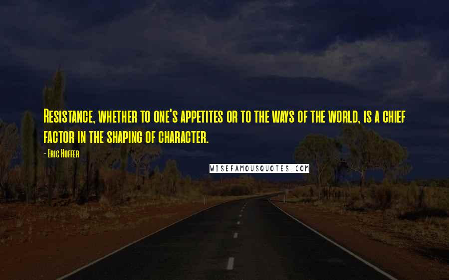 Eric Hoffer Quotes: Resistance, whether to one's appetites or to the ways of the world, is a chief factor in the shaping of character.