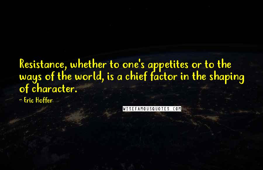 Eric Hoffer Quotes: Resistance, whether to one's appetites or to the ways of the world, is a chief factor in the shaping of character.