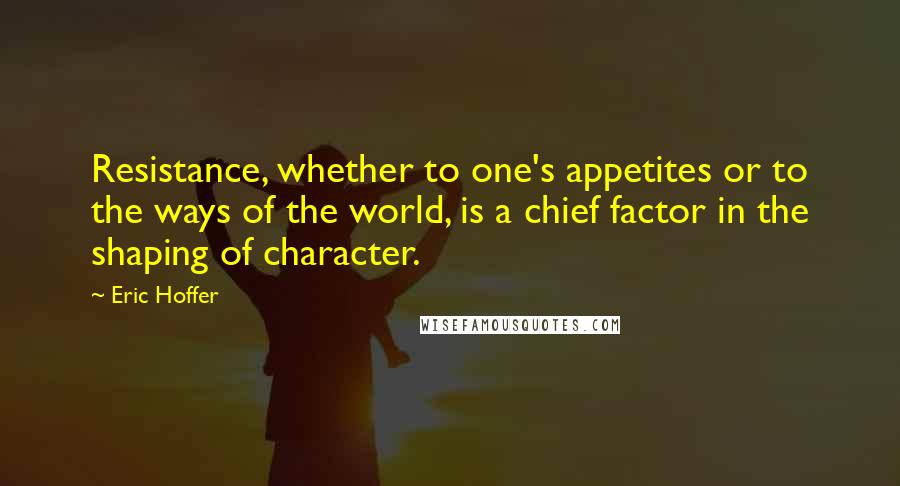 Eric Hoffer Quotes: Resistance, whether to one's appetites or to the ways of the world, is a chief factor in the shaping of character.