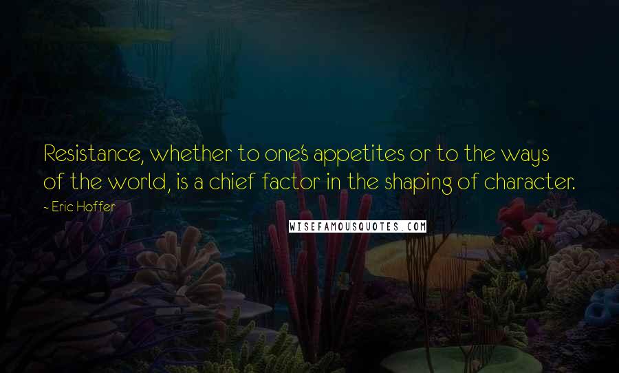 Eric Hoffer Quotes: Resistance, whether to one's appetites or to the ways of the world, is a chief factor in the shaping of character.