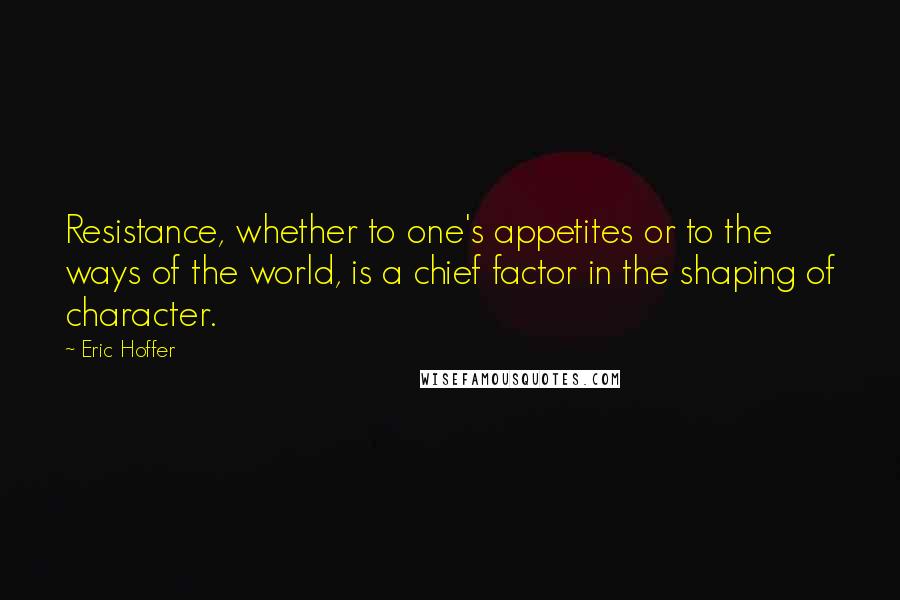 Eric Hoffer Quotes: Resistance, whether to one's appetites or to the ways of the world, is a chief factor in the shaping of character.