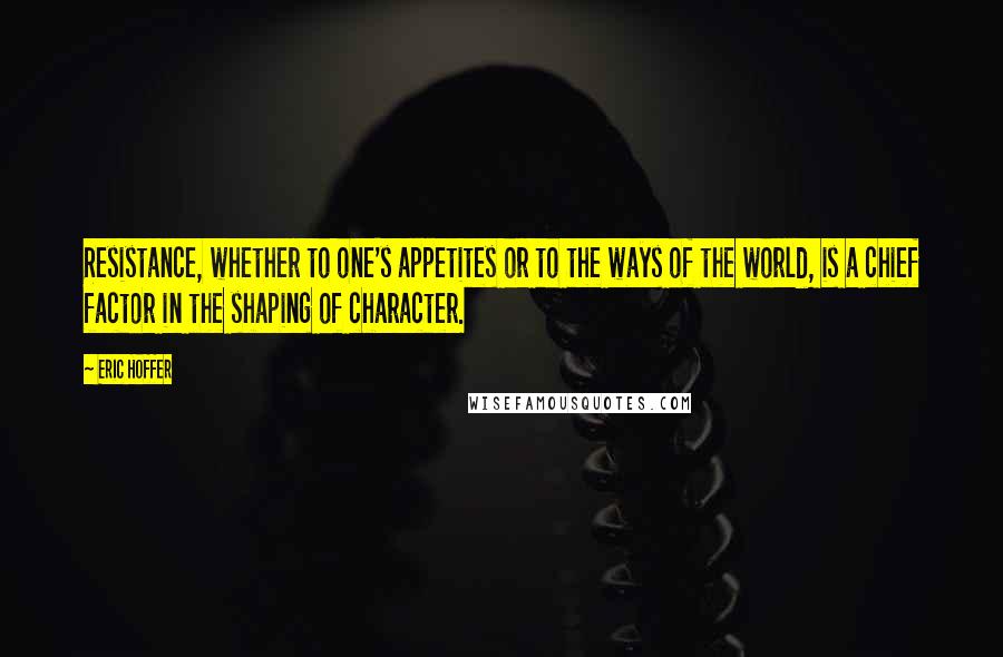 Eric Hoffer Quotes: Resistance, whether to one's appetites or to the ways of the world, is a chief factor in the shaping of character.