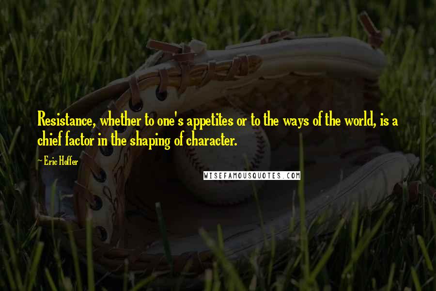 Eric Hoffer Quotes: Resistance, whether to one's appetites or to the ways of the world, is a chief factor in the shaping of character.