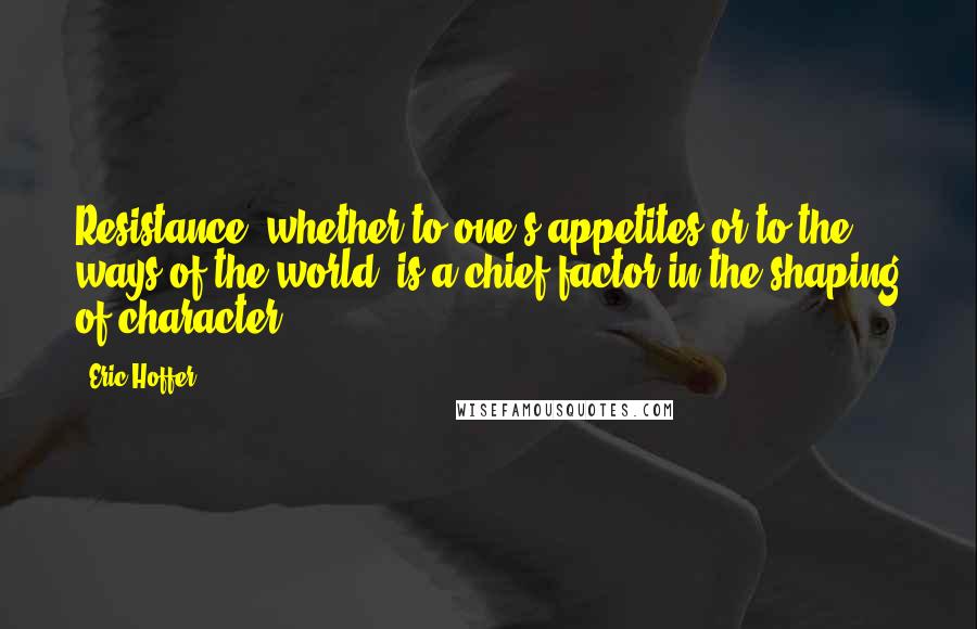 Eric Hoffer Quotes: Resistance, whether to one's appetites or to the ways of the world, is a chief factor in the shaping of character.