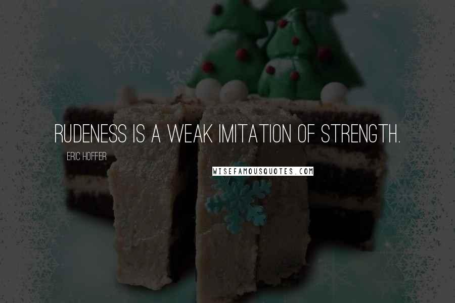 Eric Hoffer Quotes: Rudeness is a weak imitation of strength.