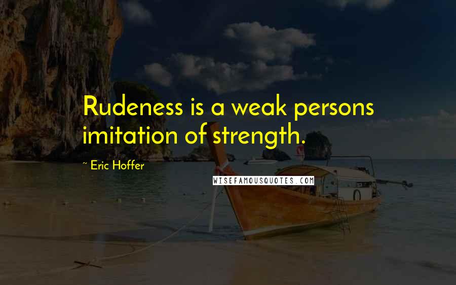 Eric Hoffer Quotes: Rudeness is a weak persons imitation of strength.