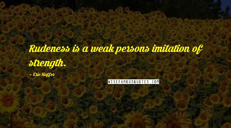 Eric Hoffer Quotes: Rudeness is a weak persons imitation of strength.