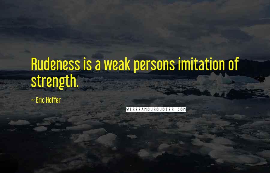 Eric Hoffer Quotes: Rudeness is a weak persons imitation of strength.