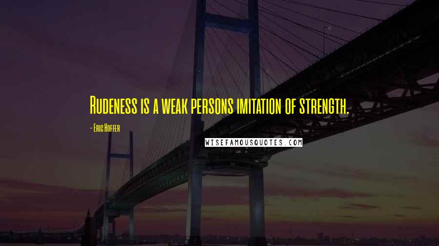 Eric Hoffer Quotes: Rudeness is a weak persons imitation of strength.