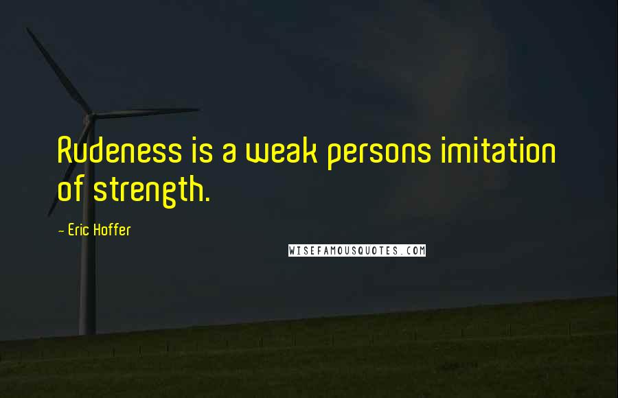 Eric Hoffer Quotes: Rudeness is a weak persons imitation of strength.