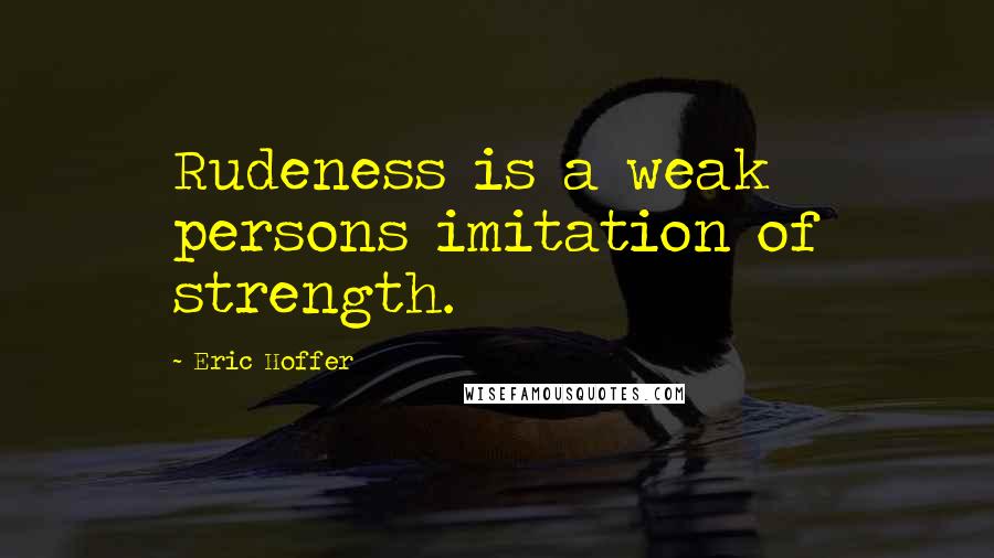 Eric Hoffer Quotes: Rudeness is a weak persons imitation of strength.