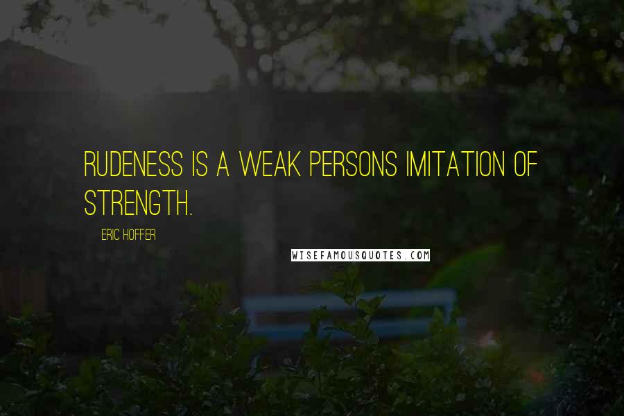 Eric Hoffer Quotes: Rudeness is a weak persons imitation of strength.