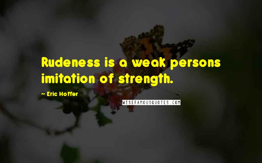 Eric Hoffer Quotes: Rudeness is a weak persons imitation of strength.