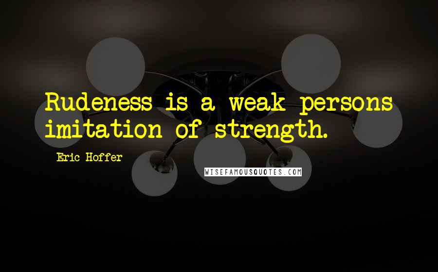 Eric Hoffer Quotes: Rudeness is a weak persons imitation of strength.