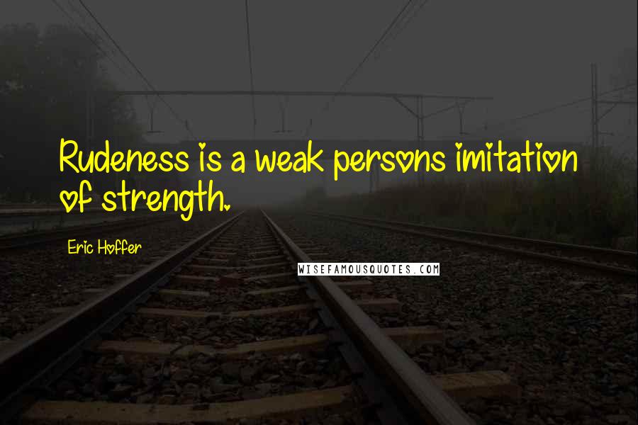 Eric Hoffer Quotes: Rudeness is a weak persons imitation of strength.