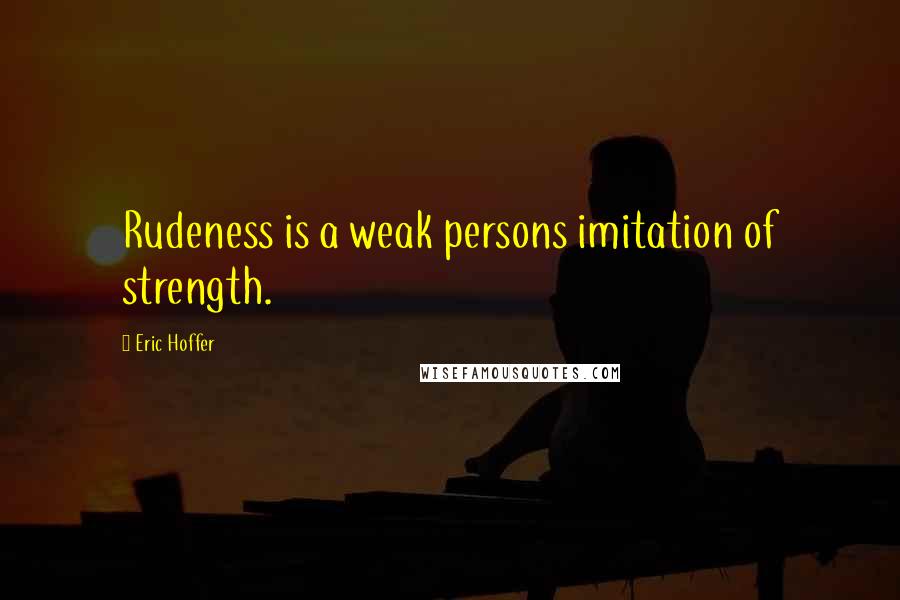 Eric Hoffer Quotes: Rudeness is a weak persons imitation of strength.