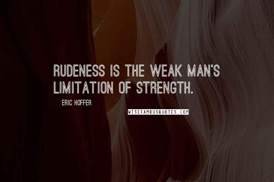 Eric Hoffer Quotes: Rudeness is the weak man's limitation of strength.