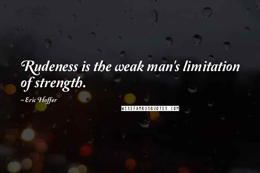 Eric Hoffer Quotes: Rudeness is the weak man's limitation of strength.