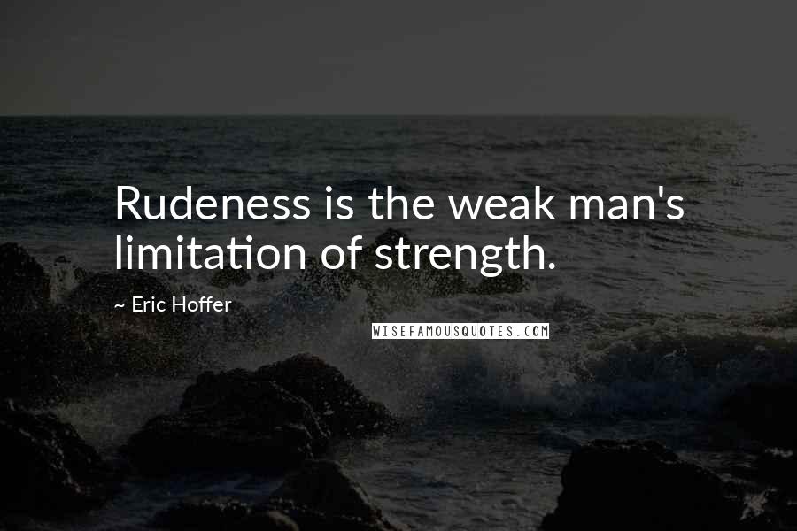 Eric Hoffer Quotes: Rudeness is the weak man's limitation of strength.